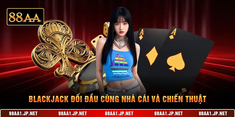 Blackjack đối đầu cùng nhà cái và chiến thuật